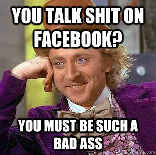 YOu talk shit on facebook? you must be such a bad ass  Condescending Wonka