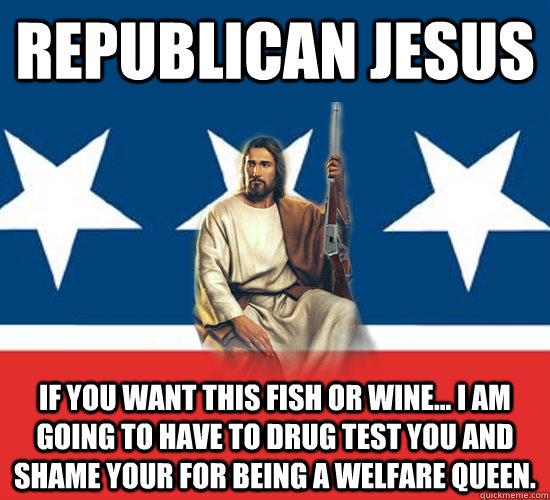 Republican Jesus If you want this fish or wine... I am going to have to drug test you and shame your for being a welfare queen.  - Republican Jesus If you want this fish or wine... I am going to have to drug test you and shame your for being a welfare queen.   Republican Jesus