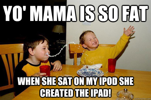 yo' mama is so fat  when she sat on my iPod she created the iPad!  yo mama is so fat