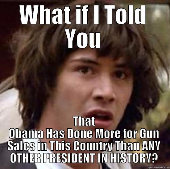 WHAT IF I TOLD YOU THAT OBAMA HAS DONE MORE FOR GUN SALES IN THIS COUNTRY THAN ANY OTHER PRESIDENT IN HISTORY? conspiracy keanu
