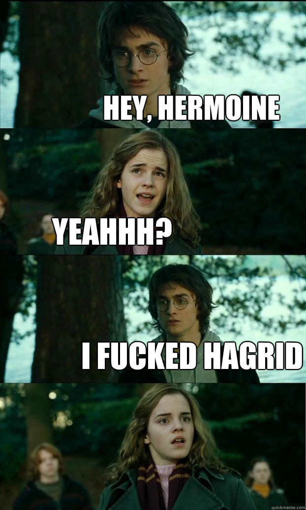Hey, Hermoine Yeahhh? I fucked Hagrid  Horny Harry