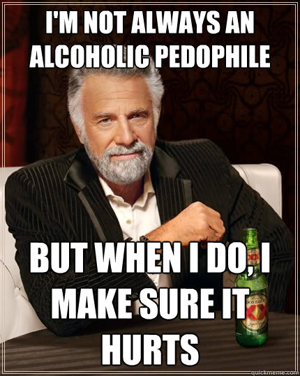 I'm not always an alcoholic pedophile But when I do, I make sure it hurts  The Most Interesting Man In The World