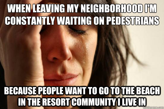 when leaving my neighborhood I'm constantly waiting on pedestrians at crosswalks  because people want to go to the beach in the resort community i live in  First World Problems