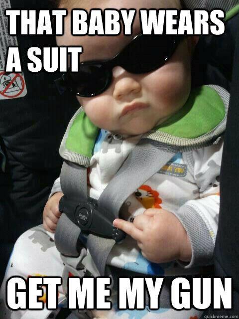 That baby wears a suit Get me my gun  