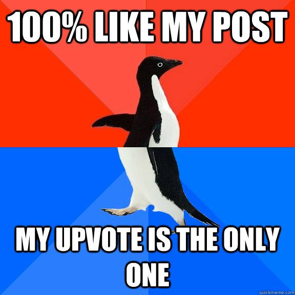 100% like my post my upvote is the only one  Socially Awesome Awkward Penguin
