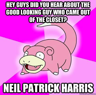Hey guys did you hear about the good looking guy who came out of the closet? Neil Patrick Harris  Slowpoke