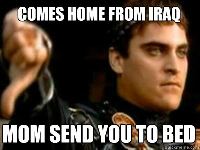 Comes home from Iraq Mom send you to bed  Downvoting Roman