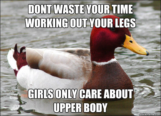 Dont waste your time 
working out your legs girls only care about 
upper body  Malicious Advice Mallard