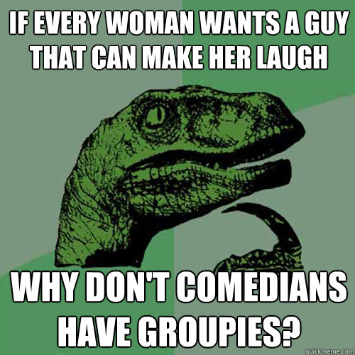 if every woman wants a guy that can make her laugh why don't comedians have groupies?  Philosoraptor