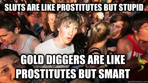 Sluts are like prostitutes but stupid Gold diggers are like prostitutes but smart  Sudden Clarity Clarence