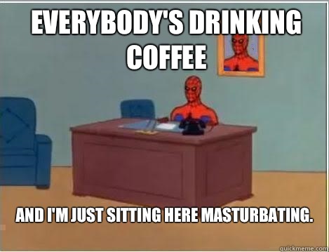 everybody's drinking coffee and I'm just sitting here masturbating. 
  Spiderman Desk