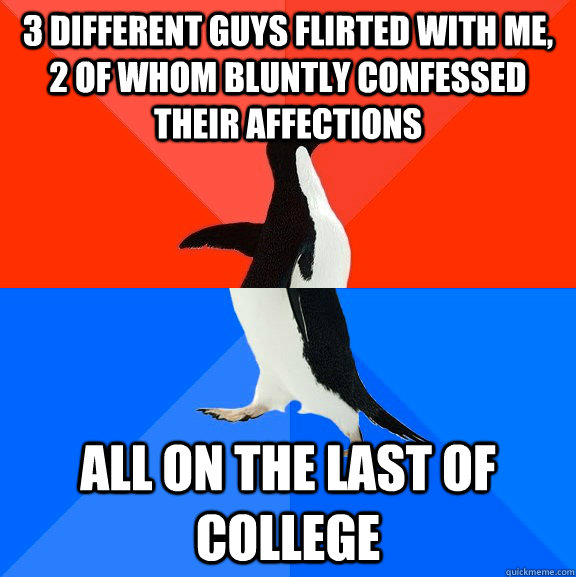 3 different guys flirted with me, 2 of whom bluntly confessed their affections all on the last of college   Socially Awesome Awkward Penguin