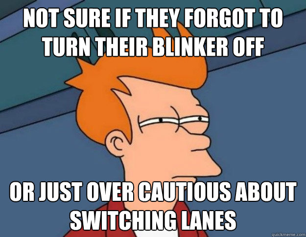 Not sure if they forgot to turn their blinker off Or just over cautious about switching lanes  NOT SURE IF IM HUNGRY or JUST BORED