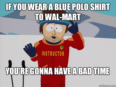 if you wear a blue polo shirt to wal-mart You're gonna have a bad time  Bad Time