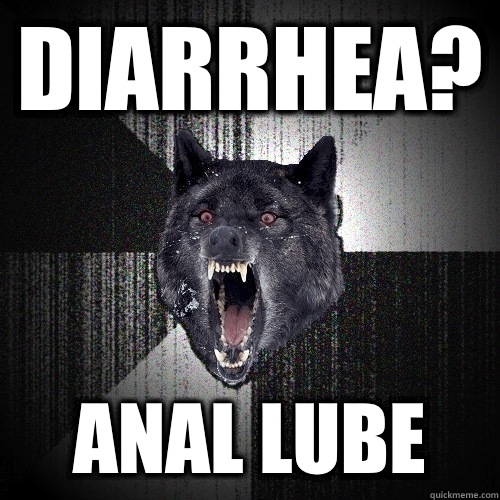 Diarrhea? Anal lube  Insanity Wolf