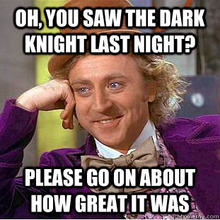 oh, you saw the dark knight last night? please go on about how great it was  Condescending Wonka