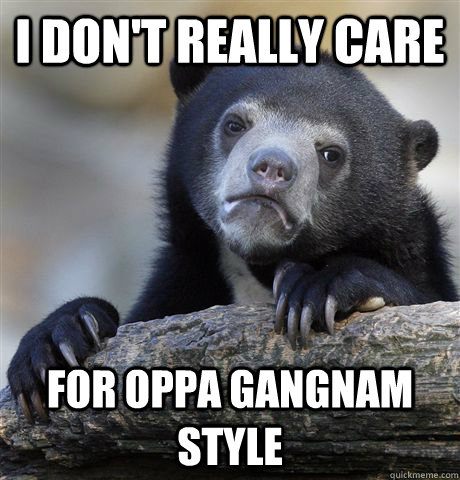 I don't really care for oppa gangnam style  Confession Bear