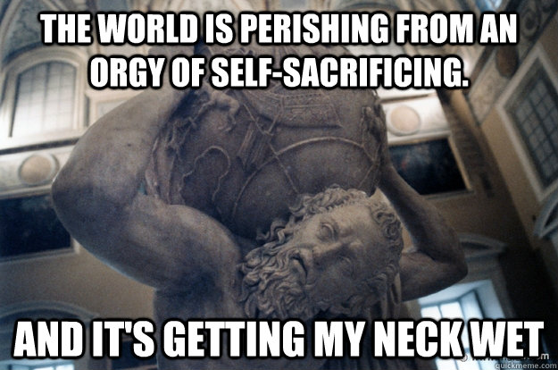 The world is perishing from an orgy of self-sacrificing. and it's getting my neck wet - The world is perishing from an orgy of self-sacrificing. and it's getting my neck wet  Unimpressed Atlas