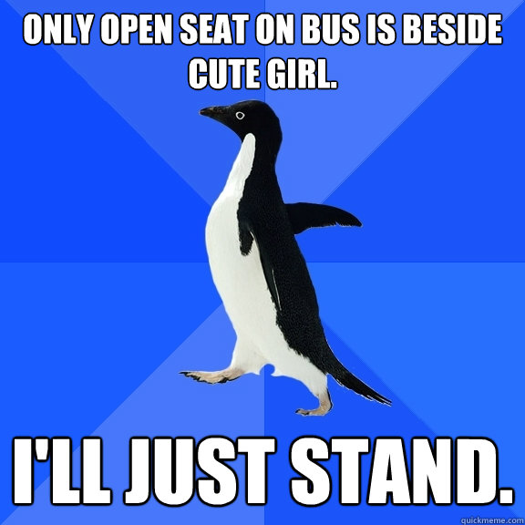 Only open seat on bus is beside cute girl. I'll just stand.  Socially Awkward Penguin