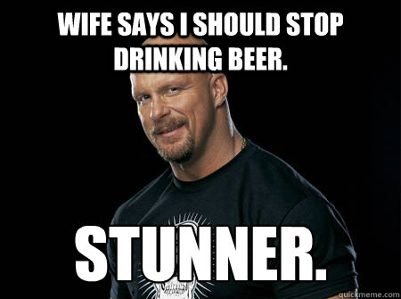 Wife says i should stop drinking beer. stunner. - Wife says i should stop drinking beer. stunner.  Stone Cold Steve Austin