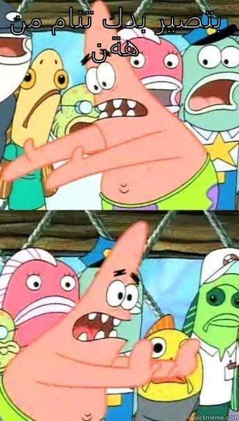 بتصير بدك تنام من هون   Push it somewhere else Patrick