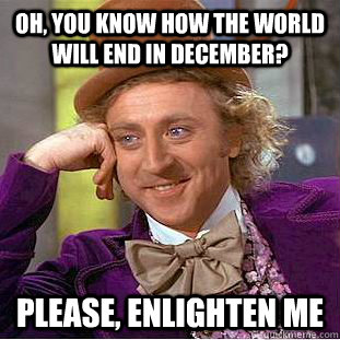 Oh, You know how the world will end in december? Please, enlighten me  Creepy Wonka