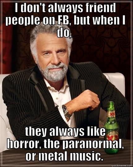 I DON'T ALWAYS FRIEND PEOPLE ON FB, BUT WHEN I DO,  THEY ALWAYS LIKE HORROR, THE PARANORMAL, OR METAL MUSIC.  The Most Interesting Man In The World
