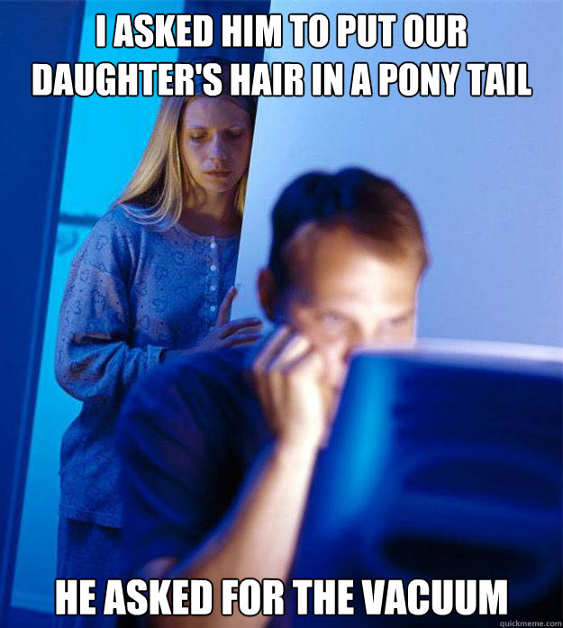 I asked him to put our daughter's hair in a pony tail He asked for the vacuum - I asked him to put our daughter's hair in a pony tail He asked for the vacuum  Redditors Wife