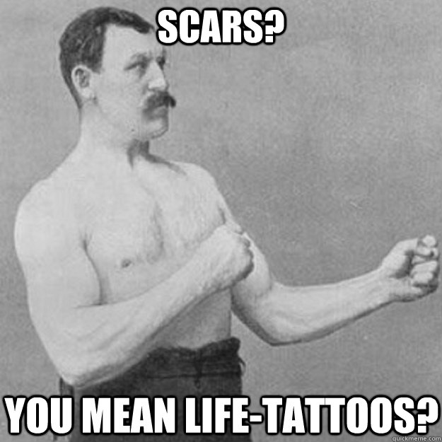 Scars? you mean life-tattoos? - Scars? you mean life-tattoos?  overly manly man