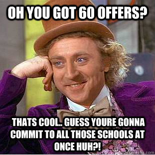 Oh you got 60 offers?  Thats cool.. Guess youre gonna commit to all those schools at once huh?! - Oh you got 60 offers?  Thats cool.. Guess youre gonna commit to all those schools at once huh?!  Condescending Wonka