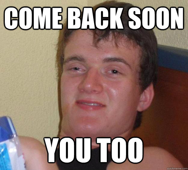 Come back soon You too  10 Guy