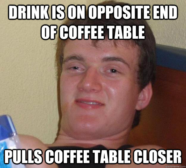Drink is on opposite end of coffee table pulls coffee table closer  10 Guy