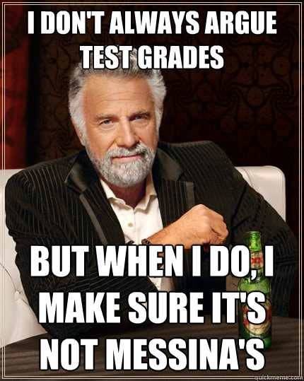 I don't always argue test grades but when I do, I make sure it's not Messina's  The Most Interesting Man In The World