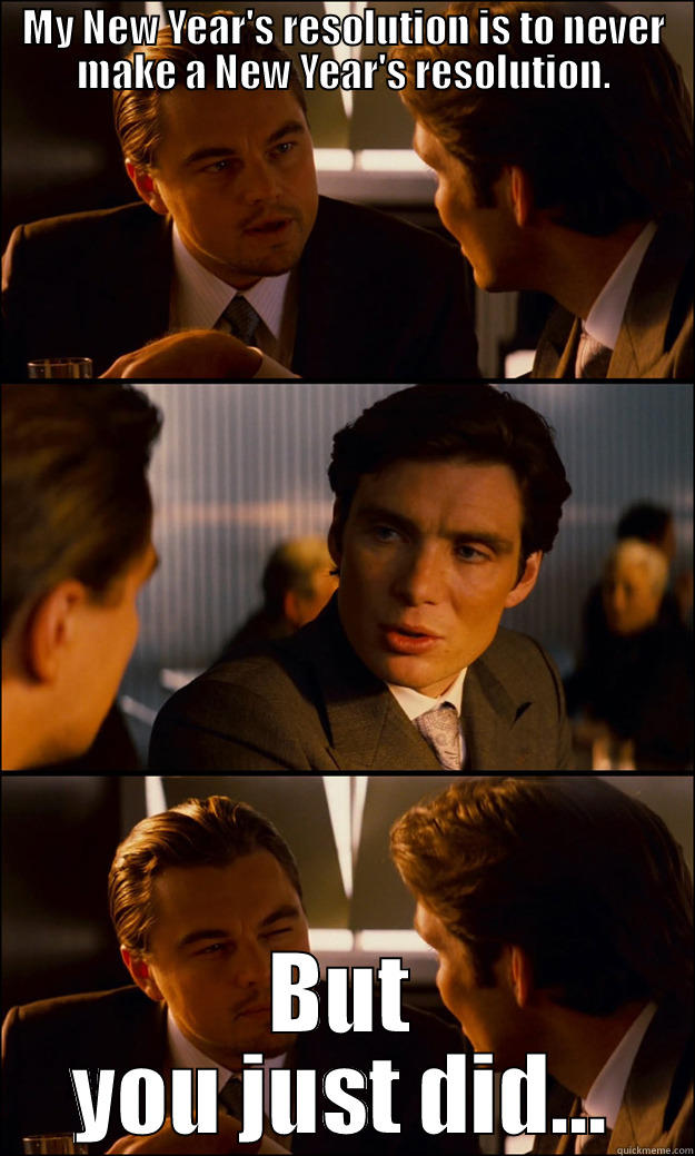MY NEW YEAR'S RESOLUTION IS TO NEVER MAKE A NEW YEAR'S RESOLUTION. BUT YOU JUST DID... Inception
