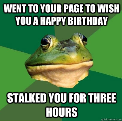 Went to your page to wish you a happy birthday stalked you for three hours   Foul Bachelor Frog