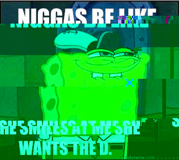 Niggas be like She smiles at me She wants the D.  She wants the D