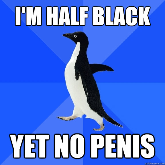 I'm half black
 Yet no penis
  Socially Awkward Penguin
