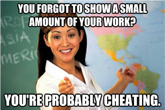You forgot to show a small amount of your work? You're probably cheating.  Scumbag Teacher
