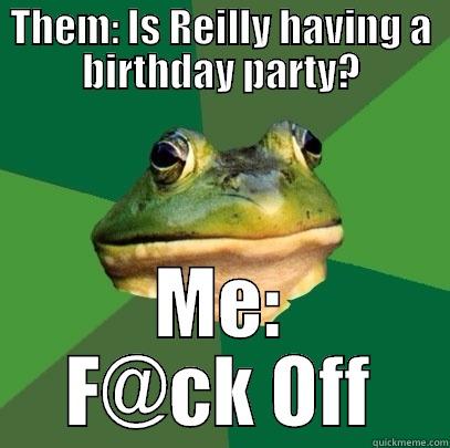 THEM: IS REILLY HAVING A BIRTHDAY PARTY? ME: F@CK OFF Foul Bachelor Frog