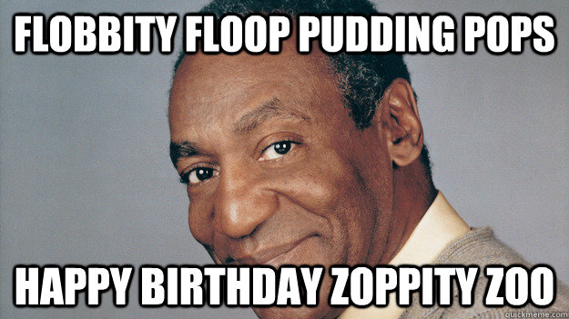 Flobbity floop pudding pops happy birthday zoppity zoo  Anti Joke Bill Cosby