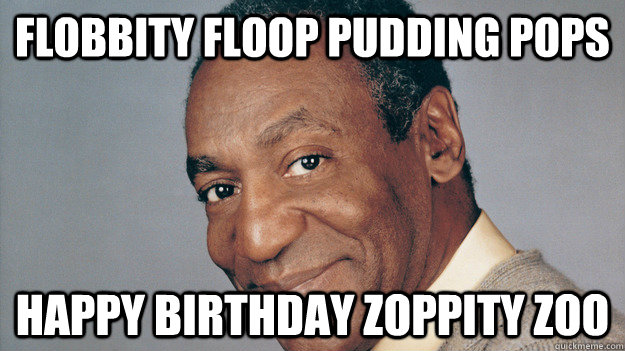 Flobbity floop pudding pops happy birthday zoppity zoo - Flobbity floop pudding pops happy birthday zoppity zoo  Anti Joke Bill Cosby