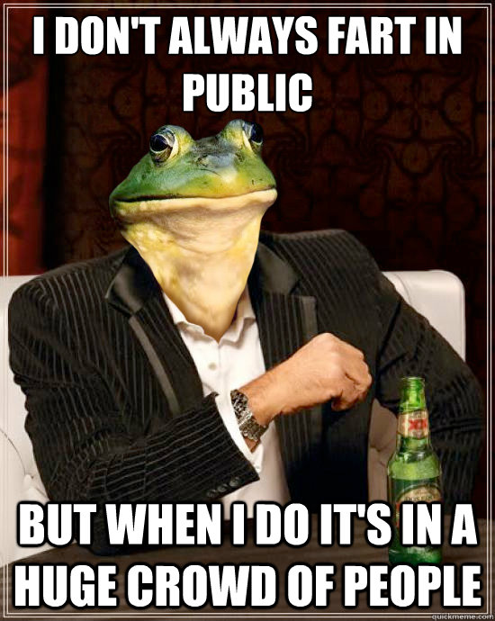 I don't always fart in public But when I do It's in a huge crowd of people  