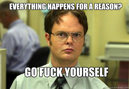 Everything happens for a reason? Go fuck yourself  Schrute