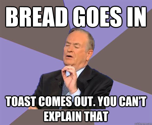 BREAD GOES IN TOAST COMES OUT. YOU CAN'T EXPLAIN THAT  Bill O Reilly