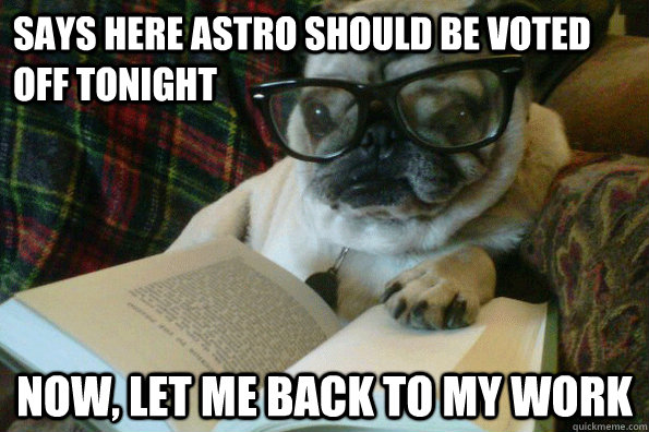 Says here Astro should be voted off tonight Now, let me back to my work  
