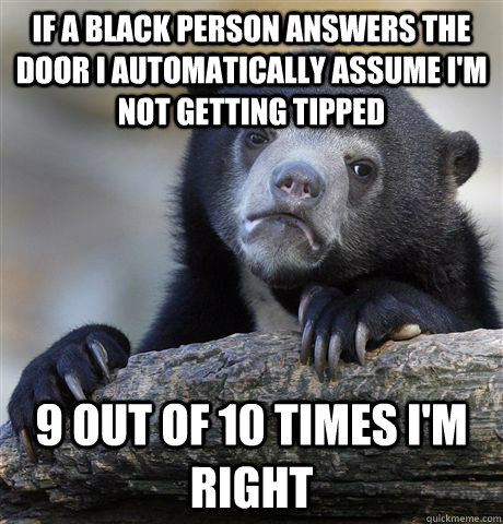 If a black person answers the door I automatically assume i'm not getting tipped 9 out of 10 times i'm right - If a black person answers the door I automatically assume i'm not getting tipped 9 out of 10 times i'm right  Confession Bear