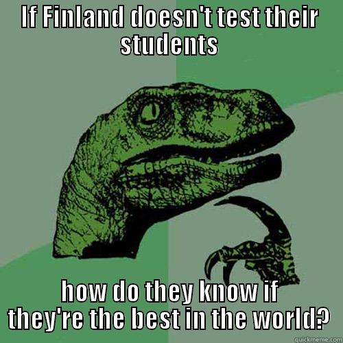 IF FINLAND DOESN'T TEST THEIR STUDENTS HOW DO THEY KNOW IF THEY'RE THE BEST IN THE WORLD? Philosoraptor