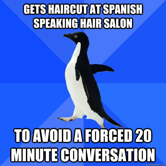 gets haircut at spanish speaking hair salon To avoid a forced 20 minute conversation  Socially Awkward Penguin