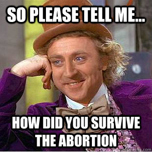 so please tell me... how did you survive the abortion  Creepy Wonka