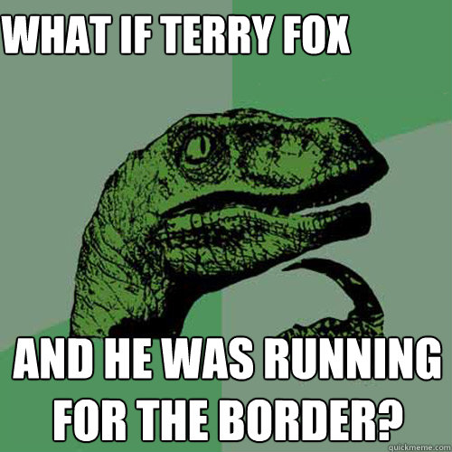 what if terry fox 
was mexican and he was running for the border?  Philosoraptor
